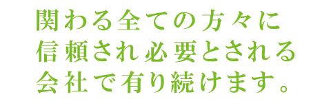 関わる全ての方々に信頼され必要とされる会社で有り続けます。